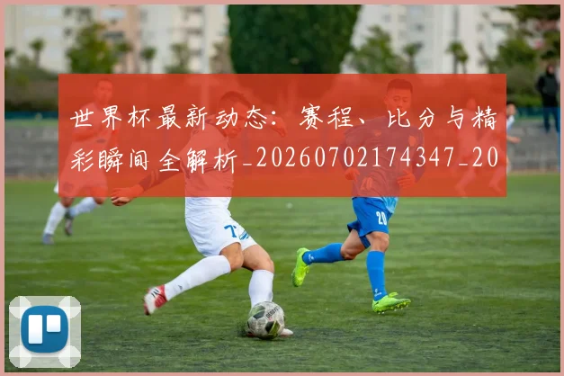 世界杯最新动态:赛程、比分与精彩瞬间全解析_20260702174347_20260715191627