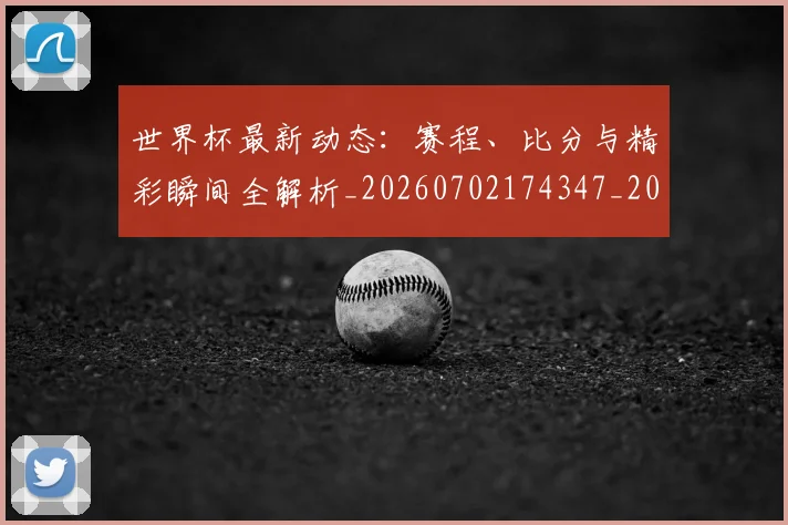 世界杯最新动态：赛程、比分与精彩瞬间全解析_20260702174347_20260715191627